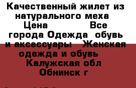 Качественный жилет из натурального меха › Цена ­ 15 000 - Все города Одежда, обувь и аксессуары » Женская одежда и обувь   . Калужская обл.,Обнинск г.